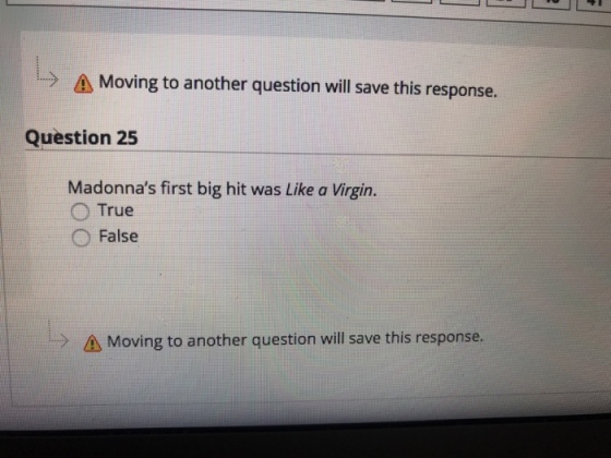 > Moving to another question will save this response. Question 25 Madonnas first big hit was Like a Virgin. O True False A Moving to another question will save this response