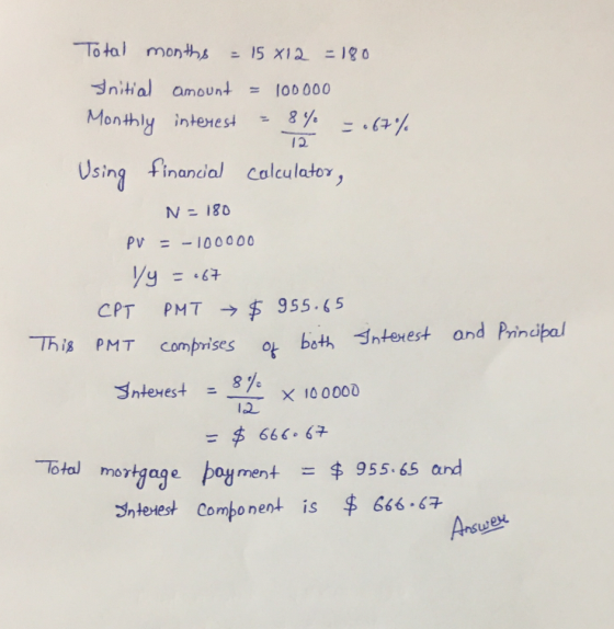 Total months = 15 812 = 180 Initial amount = 100000 Monthly interest = 8% = .67% Using financial Calculator, N = 180 PV = - 1