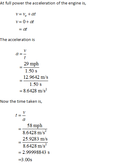 At full power the acceleration of the engine is, V=V, +at v=0+ at = at The acceleration is a =- 29 mph 1.50 s 12.9642 m/s 1.5