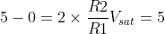 5 - 0 = 2\times\frac{R2}{R1}V_{sat} = 5