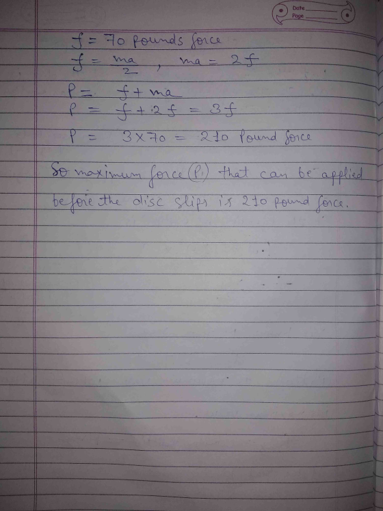 Date Page f = 70 pounds force ma 2f 2 P = ft ma p = f +: 2f 3x70 = 3f 270 Pound force P So maximum force (P.) that can be app