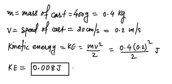 m = mass of cart=400g = 0.4 speed of cart = 20 cm/s = 0.2 m/s kg Kinetic energy = KE =KE = mv2 0.4(0.2)? J 2 2 KE = 0.008J