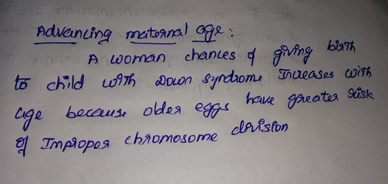 Advancing maternal age; On A woman chances of giving birth to child with Down Syndrome hereases with age because older eggs h