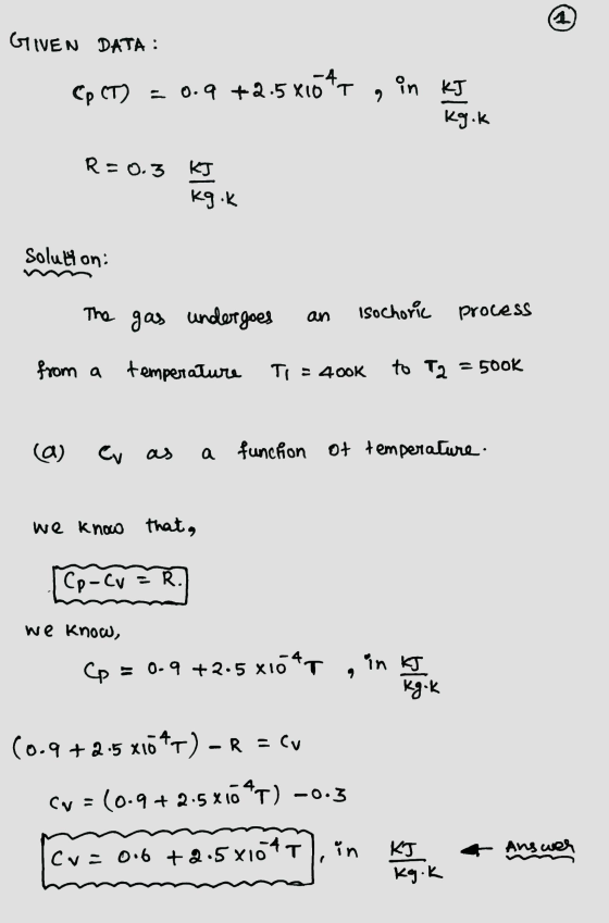GIVEN DATA : Cp (T) = 0.9 +2.5*10*7 , in kJ kg.k R=0.3 KJ kg.k Solution: The gas undergoes an Isochoric process from a temper