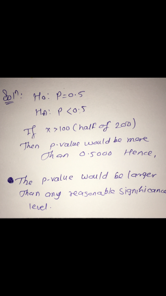 &17: Ho: P=0.5 HA P <0.5 If x=100 Chalf of 200) Then pivalue would be more Chan 0.5000 Hence, @ The p-value would be langer T
