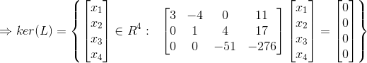 \Rightarrow ker(L)=\left \{ \begin{bmatrix} x_1\\x_2 \\ x_3 \\ x_4 \end{bmatrix}\in R^4: \ \ \begin{bmatrix} 3 & -4 &0 & 11\\ 0& 1& 4 &17\\ 0& 0& -51 & -276 \end{bmatrix}\begin{bmatrix} x_1\\x_2 \\ x_3 \\ x_4 \end{bmatrix}=\begin{bmatrix} 0\\ 0 \\ 0 \\ 0 \end{bmatrix}\right\}