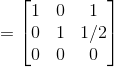 =\begin{bmatrix} 1& 0& 1\\ 0&1&1/2\\ 0 & 0 & 0 \end{bmatrix}