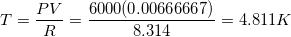 \small T = \frac{PV}{R} = \frac{6000(0.00666667)}{8.314} = 4.811 K
