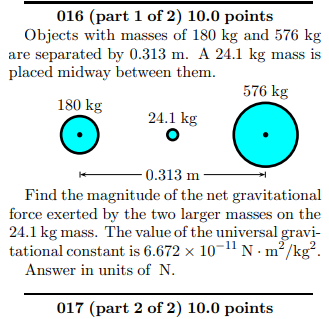 016 (part 1 of 2) 10.0 points Objects with masses of 180 kg and 576 kg are separated by 0.313 m. A 24.1 kg mass is placed mid