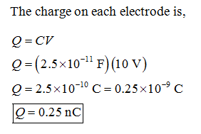 The charge on each electrode is, Q= (2.5×10-11 F)(10 V) 0-2.5×10-10 C= 0.25×10-9 C O-0.25 nC