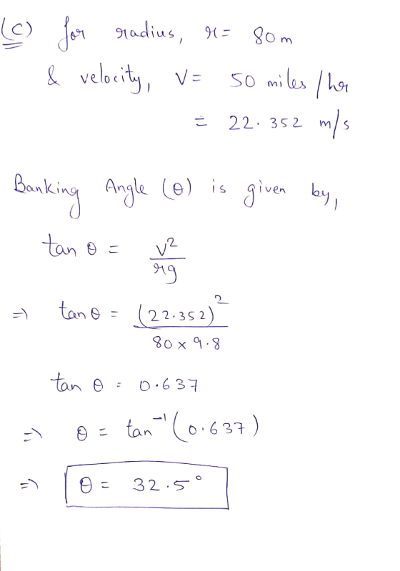 (c) for radius, r= 80m 1. & velocity, v= 50 miles/her = 22.352 m/s Banking Angle (6) is given by, - tan o = w tan = (22.352)