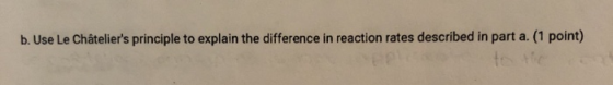 b. Use Le Châteliers principle to explain the difference in reaction rates described in part a. (1 point) to the