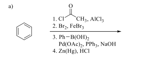 a) O 1. C1 CH3, AlCl3 2. Br2, FeBrz 3. Ph-B(OH)2 Pd(OAc)2, PPh3, NaOH 4. Zn(Hg), HCI