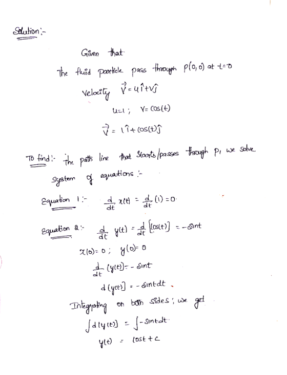 Solution - . Given that The fluid particle pass through plo, o) at t=0 Velocity v = uitv uzl; V= COS(H) V = 1īt cos(tſ To fin