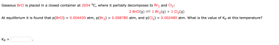 Gaseous Brel is placed in a closed container at 2054 °C, where it partially decomposes to Br2 and Cl2: 2 Brcl(g) = 1 Br2(g) +
