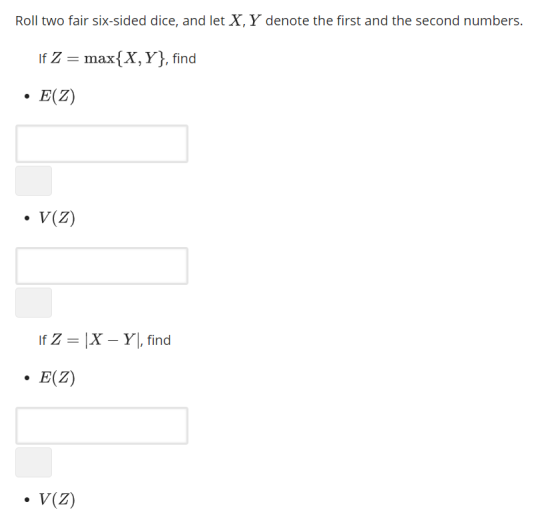Roll two fair six-sided dice, and let X, Y denote the first and the second numbers. If Z max X, Y), find . E(Z) . V(Z) . E(Z) V(Z)