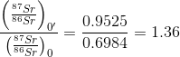\frac{\left ( \frac{^{87}Sr}{^{86}Sr} \right )_{0'}}{\left ( \frac{^{87}Sr}{^{86}Sr} \right )_{0}}=\frac{0.9525}{0.6984}=1.36