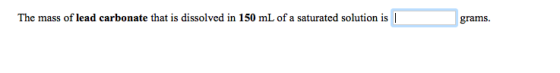 The mass of lead carbonate that is dissolved in 150 mL of a saturated solution is | grams.