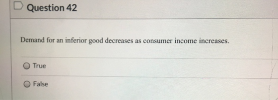 Question 42 Demand for an inferior good decreases as consumer income increases. True False