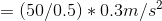 = ( 50/0.5)*0.3 m/s^2