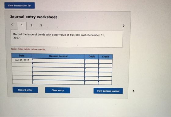 View transaction list Journal entry worksheet < 1 2 3 Record the issue of bonds with a par value of $94,000 cash December 31,