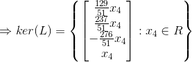 \Rightarrow ker(L)=\left \{ \begin{bmatrix} \frac{129}{51}x_4\\\frac{237}{51}x_4 \\ -\frac{276}{51}x_4 \\ x_4 \end{bmatrix}: x_4\in R \right\}