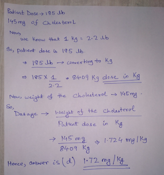 Patient Dose-> 195 db 145 m of Ch oles teso L Nouw uwe Know that 1 Kg 22 Jb 30, patiert dode i 135 Jb 185 db → Conves ting to Kg 2.2 Nous, weight of the cholesterol → 145ng So Dse age → Neightct the cholesterơe 今 1724 mg/Kg 840g K Hence, answer is (d) 1-72 ma