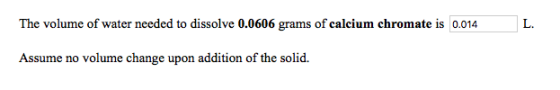 The volume of water needed to dissolve 0.0606 grams of calcium chromate is 0.014 L. Assume no volume change upon addition of