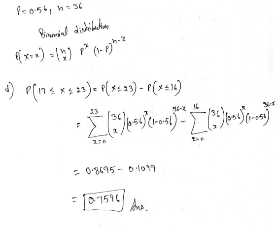 P=0.56, n=36 Birmial distribution p( x-x) = the P (1-P) het d) P[17€ *$23) = [*3 23) - P(x+16) 23 36-X 16 31 36-X 11-0:56 (2