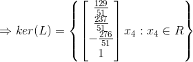 \Rightarrow ker(L)=\left \{ \begin{bmatrix} \frac{129}{51}\\\frac{237}{51} \\ -\frac{276}{51} \\ 1 \end{bmatrix}x_4: x_4\in R \right\}