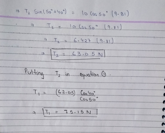 I T₂ Sin (50 +40°) = lo los 50° 19.81) D Iza 1o Cos 500 (9-81) a Iz 6.427 19.81 Iz = 63.05 N Putting I in equation on T = (63