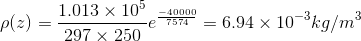 \rho (z) = \frac{1.013 \times 10^{5}}{297 \times 250} e^{\frac{-40000}{7574}} = 6.94 \times 10^{-3} kg/m^{3}