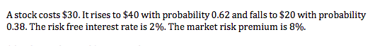 A stock costs $30. It rises to $40 with probability 0.62 and falls to $20 with probability 0.38. The risk free interest rate