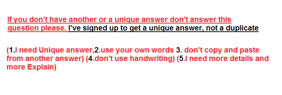 If you dont have another or a unique answer dont answer this question please. Ive signed up to get a unique answer, not a duplicate (1.l need Unique answer,2.use your own words 3. dont copy and paste from another answer) (4.dont use handwriting) (5.1 need more details and more Explain)