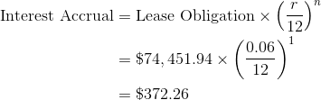 \begin{align*}\text{Interest Accrual}&= \text{Lease Obligation}\times \left ( \frac{r}{12} \right )^n\\&=\$74,451.94 \times\left ( \frac{0.06}{12} \right )^1\\&=\$372.26 \end{align*}