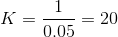 K=\frac{1}{0.05}=20