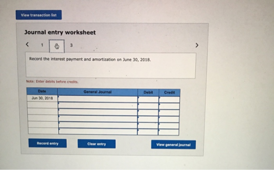 View transaction list Journal entry worksheet Record the interest payment and amortization on June 30, 2018. Note: Enter debi
