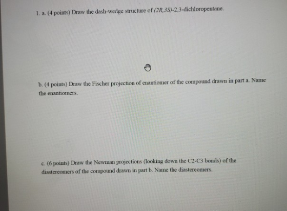 1. a. (4 points) Draw the dash-wedge structure of (2,3S)-2,3-dichloropentane. b. (4 points) Draw the Fischer projection of en