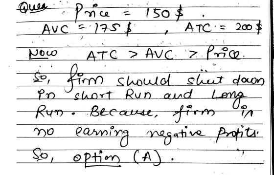 Price Quer = 150 $ AUC 5:175 $ ATC 200 $ Novo ATC > AUG > Price so, firm should shut down en short Run and Long Rum. Because,