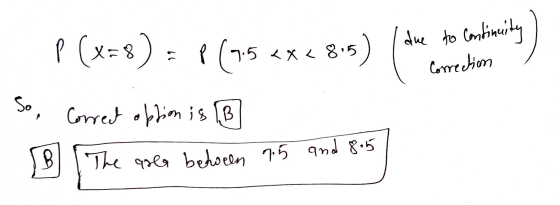 P (x=8) = ? P(7.5 <x< 815) due to continuity Continuity) Correction So Correct option is [B B The area behoren 95 and 8.5