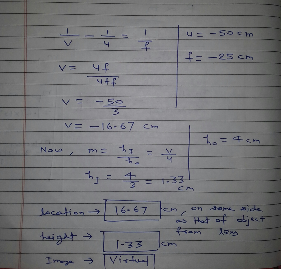 사 u= -50 cm f = -25cm uf utf v= -sos v=-16-67 cm ho=4 cm Now hi 4 ho h 4 = 7-33 cm location 16.67 cm c same side as that of o