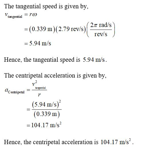 The tangential speed is given by, tangential = ro = (0.339 m)(2.79 rev/s) 2n rad/s) rev/s = 5.94 m/s Hence, the tangential s