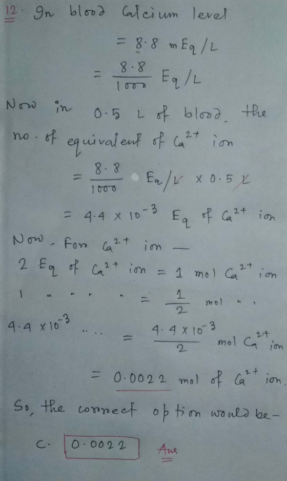 12 9n blood Gtcium level = 8.8mEq /L 8-8 Eq /L L of blo2 +he 0-5 f equivalent no . 8-8 Ea/LXO.5 11 1 0oo 4.4 X 1D Now For a2+
