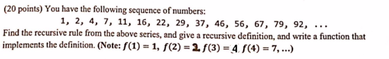 (20 points) You have the following sequence of numbers: 1, 2, 4, 7, 11, 16, 22, 29, 37, 46, 56, 67, 79, 92, Find the recursiv