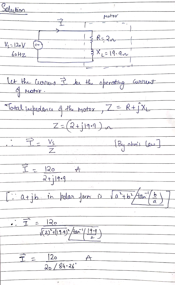 Solution Motor 쿠 > R=an 2 Vs=120 V LOH7 3 X = 19.90 let the current I be the operating Current of Motor. Total impedance of t
