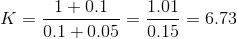 K=\frac{1+0.1}{0.1+0.05}=\frac{1.01}{0.15}=6.73