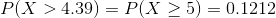 P(X>4.39)=P(X\geq 5)=0.1212
