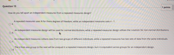 Question 13 1 points How do you tell apart an independent measures from a repeated measures design? A repeated measures uses