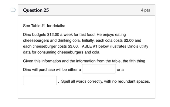 Question 25 4 pts See Table #1 for details: Dino budgets $12.00 a week for fast food. He enjoys eating cheeseburgers and drin