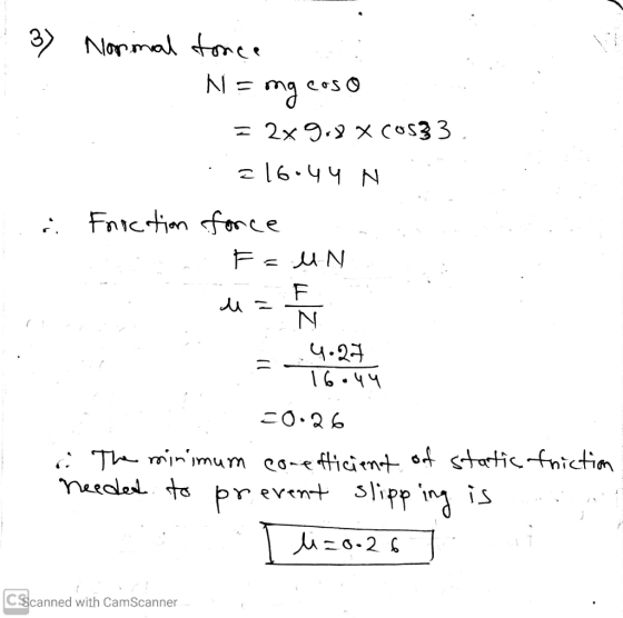 3) Normal tonice = ng coso = 2x 959x cos33 =16.44 N . Friction force F = UN u = F N 4.27 16.44 c0:26 : The minimum conefficie